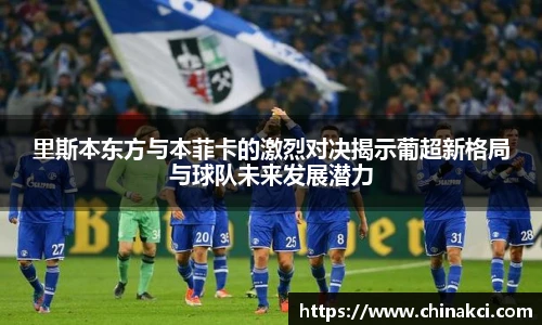 里斯本东方与本菲卡的激烈对决揭示葡超新格局与球队未来发展潜力